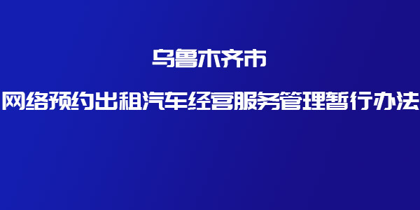 關于印發(fā)《烏魯木齊市網(wǎng)絡預約出租汽車經(jīng)營服務管理暫行辦法》的通知 _網(wǎng)約車牌照申請_網(wǎng)約車平臺_網(wǎng)絡預約出租汽車經(jīng)營許可證