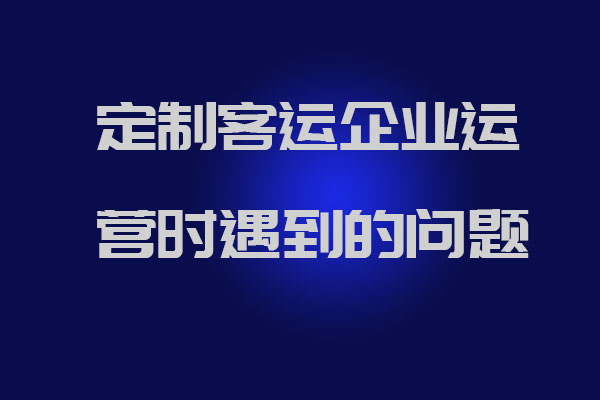 制客運(yùn)企業(yè)運(yùn)營時(shí)遇到的問題以及官方解答_定制客運(yùn)系統(tǒng)開發(fā)_定制班線軟件開發(fā)_定制客運(yùn)企業(yè)