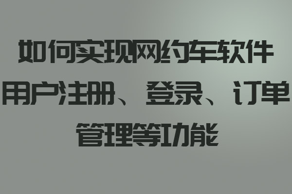 如何實現(xiàn)網(wǎng)約車軟件用戶注冊、登錄、訂單管理等功能_網(wǎng)約車軟件_網(wǎng)約車軟件開發(fā)_網(wǎng)約車軟件設計