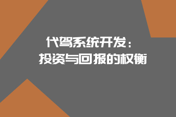 代駕系統(tǒng)開(kāi)發(fā)：投資與回報(bào)的權(quán)衡_開(kāi)發(fā)一個(gè)代駕系統(tǒng)需要多少錢(qián)_代駕系統(tǒng)開(kāi)發(fā)_代駕系統(tǒng)_代駕軟件開(kāi)發(fā)