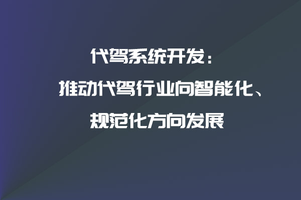 代駕系統(tǒng)開發(fā)：推動(dòng)代駕行業(yè)向智能化、規(guī)范化方向發(fā)展_代駕系統(tǒng)_代駕系統(tǒng)開發(fā)_代駕軟件開發(fā)_代駕APP開發(fā)